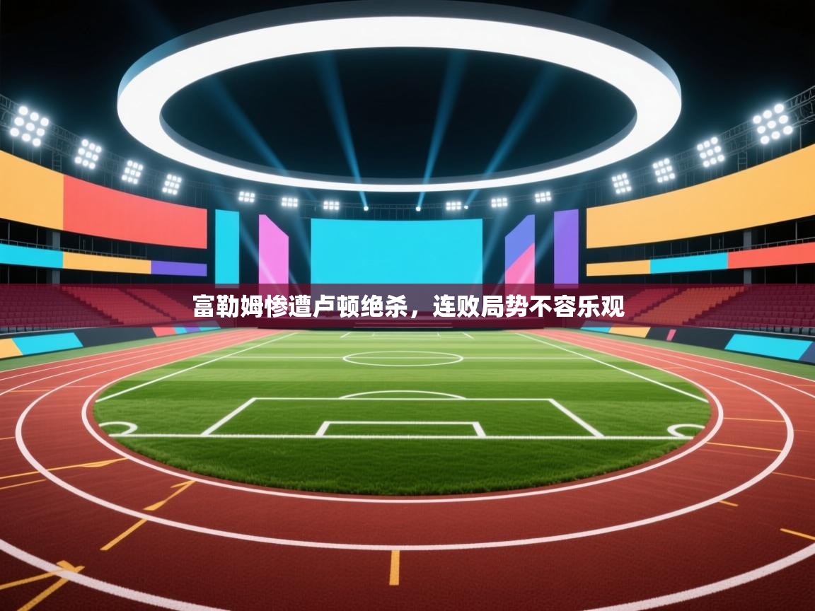 富勒姆惨遭卢顿绝杀,连败局势不容乐观 第1张