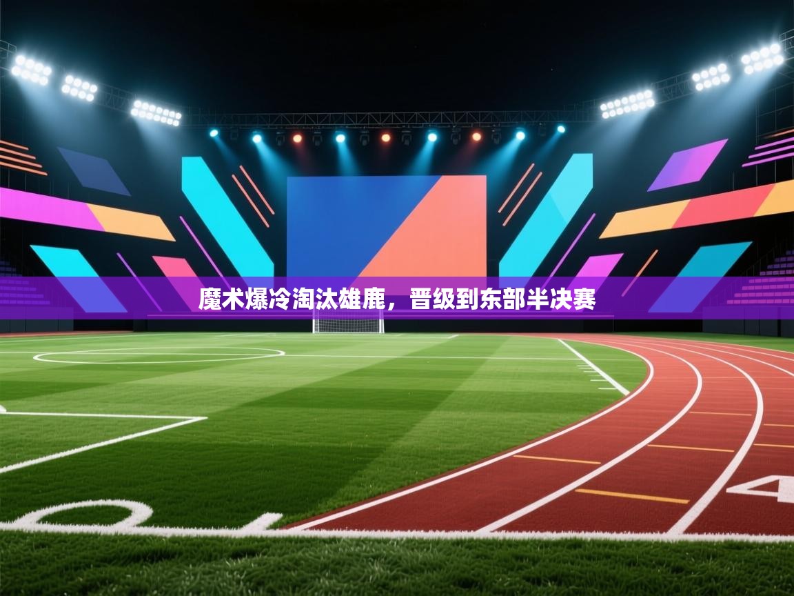 魔术爆冷淘汰雄鹿，晋级到东部半决赛  第1张