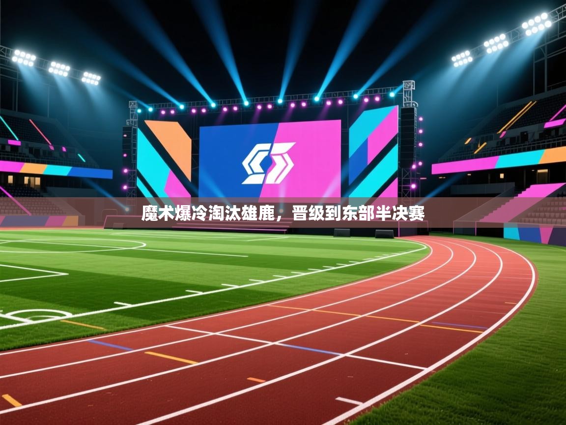 魔术爆冷淘汰雄鹿，晋级到东部半决赛  第2张