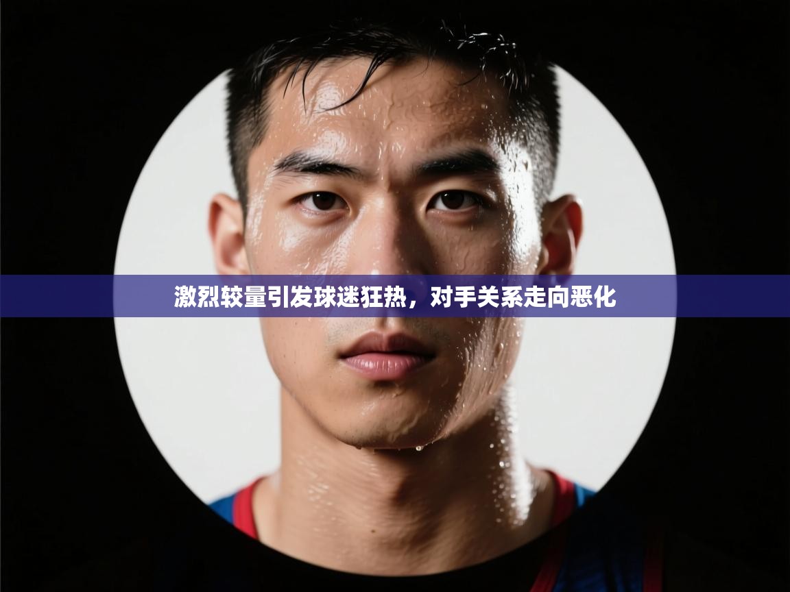 激烈较量引发球迷狂热，对手关系走向恶化